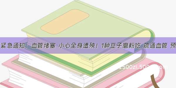 卫生部紧急通知：血管堵塞 小心全身遭殃！1种豆子磨粉吃 疏通血管 预防脑梗