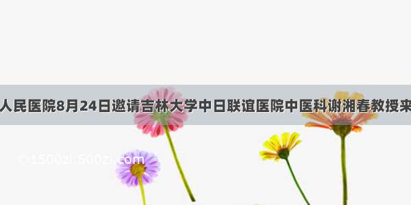 汪清县人民医院8月24日邀请吉林大学中日联谊医院中医科谢湘春教授来院坐诊