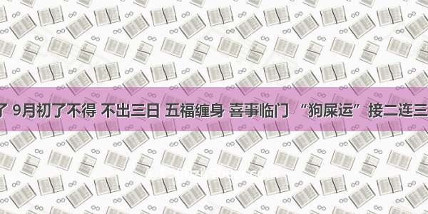 8月底不得了 9月初了不得 不出三日 五福缠身 喜事临门 “狗屎运”接二连三 一旺到年尾