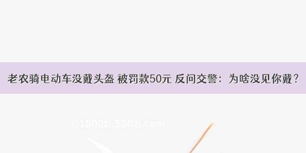 老农骑电动车没戴头盔 被罚款50元 反问交警：为啥没见你戴？