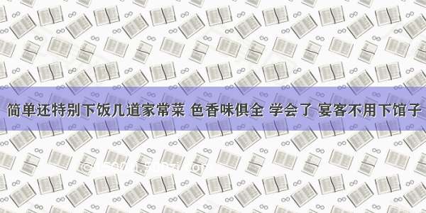 简单还特别下饭几道家常菜 色香味俱全 学会了 宴客不用下馆子