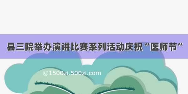 县三院举办演讲比赛系列活动庆祝“医师节”