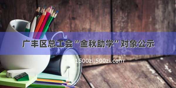 广丰区总工会“金秋助学”对象公示