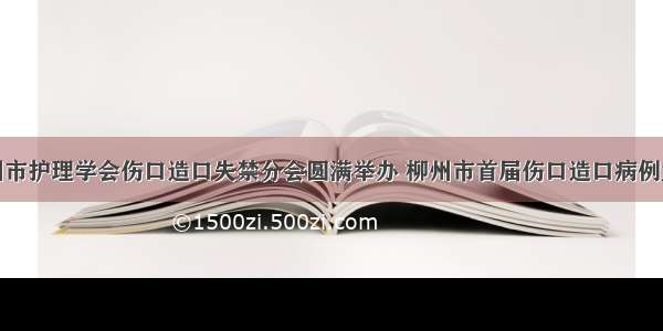 柳州市护理学会伤口造口失禁分会圆满举办 柳州市首届伤口造口病例大赛