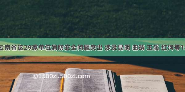 曝光！云南省这29家单位消防安全问题突出 涉及昆明 曲靖 玉溪 红河等15个州市