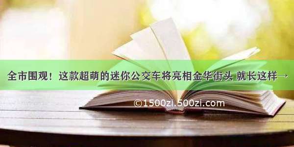 全市围观！这款超萌的迷你公交车将亮相金华街头 就长这样→