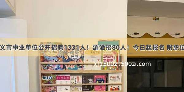 遵义市事业单位公开招聘1331人！湄潭招80人！今日起报名 附职位表