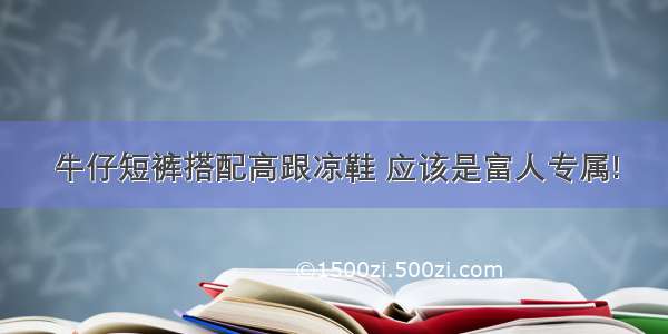 牛仔短裤搭配高跟凉鞋 应该是富人专属!