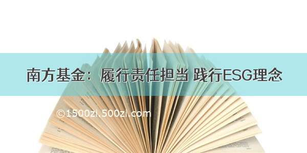 南方基金：履行责任担当 践行ESG理念