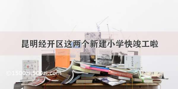 昆明经开区这两个新建小学快竣工啦