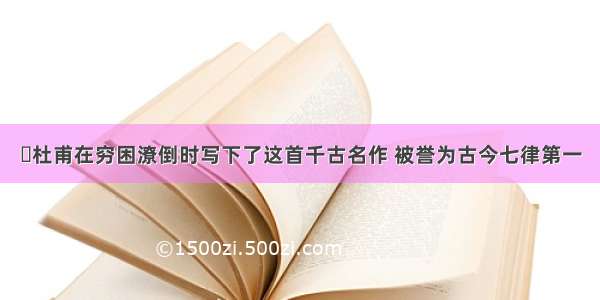 ​杜甫在穷困潦倒时写下了这首千古名作 被誉为古今七律第一