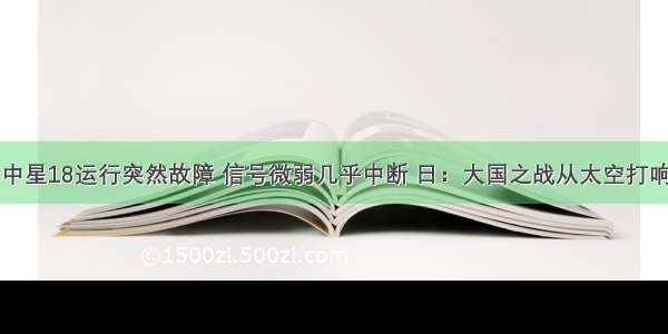 中星18运行突然故障 信号微弱几乎中断 日：大国之战从太空打响