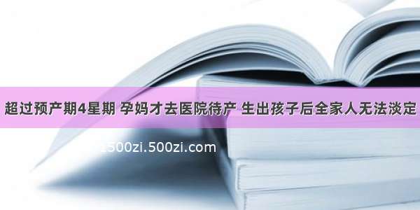 超过预产期4星期 孕妈才去医院待产 生出孩子后全家人无法淡定