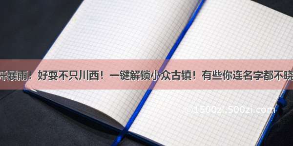 避开暴雨！好耍不只川西！一键解锁小众古镇！有些你连名字都不晓得！