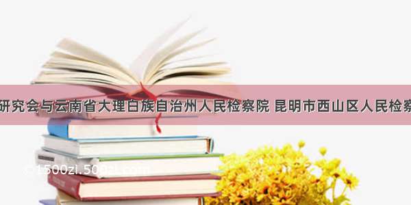 法律文书学研究会与云南省大理白族自治州人民检察院 昆明市西山区人民检察院签署共建