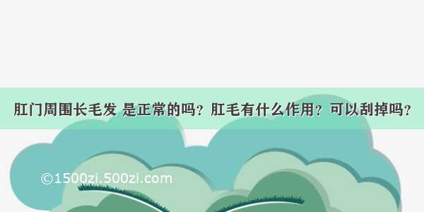 肛门周围长毛发 是正常的吗？肛毛有什么作用？可以刮掉吗？