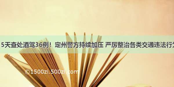 15天查处酒驾36例！定州警方持续加压 严厉整治各类交通违法行为