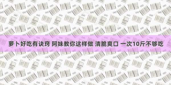 萝卜好吃有诀窍 阿妹教你这样做 清脆爽口 一次10斤不够吃