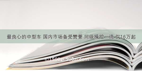 最良心的中型车 国内市场备受赞誉 同级操控一流 仅16万起