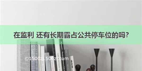 在监利 还有长期霸占公共停车位的吗?