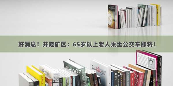 好消息！井陉矿区：65岁以上老人乘坐公交车即将！