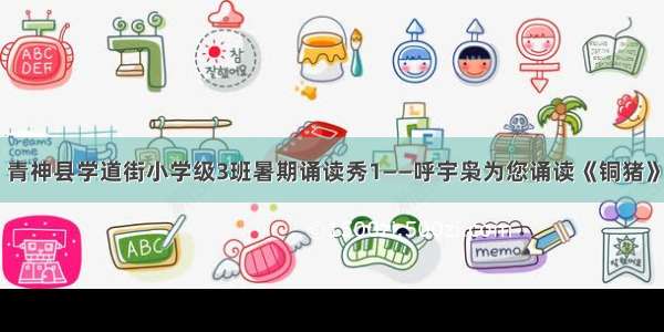 青神县学道街小学级3班暑期诵读秀1——呼宇枭为您诵读《铜猪》