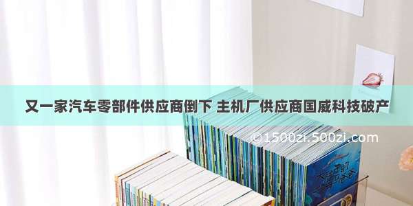 又一家汽车零部件供应商倒下 主机厂供应商国威科技破产