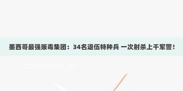 墨西哥最强贩毒集团：34名退伍特种兵 一次射杀上千军警！