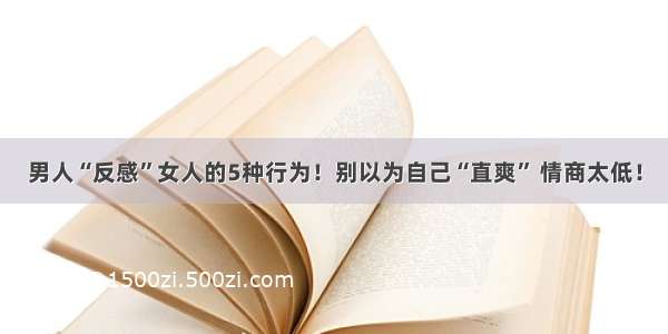 男人“反感”女人的5种行为！别以为自己“直爽” 情商太低！