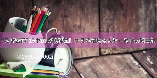 “足球密码”10中10傲视群雄！今日英超焦点大战：曼联vs阿森纳