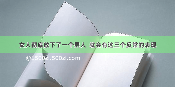 女人彻底放下了一个男人  就会有这三个反常的表现