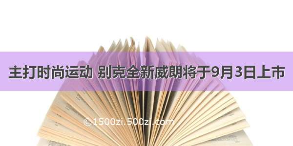 主打时尚运动 别克全新威朗将于9月3日上市