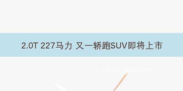 2.0T 227马力 又一轿跑SUV即将上市