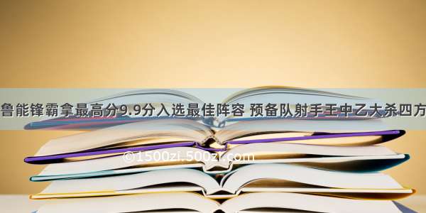 鲁能锋霸拿最高分9.9分入选最佳阵容 预备队射手王中乙大杀四方