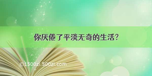 你厌倦了平淡无奇的生活？