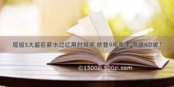 现役5大超巨薪水过亿用时排名 哈登9年库里 詹皇KD呢？