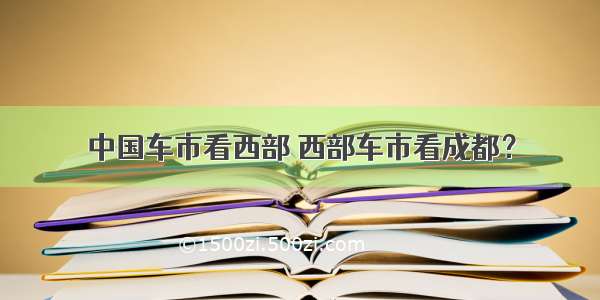 中国车市看西部 西部车市看成都？