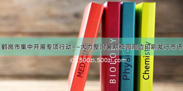 鹤岗市集中开展专项行动——大力整治暑期校园周边印刷发行市场