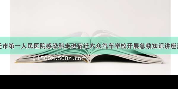 宿迁市第一人民医院感染科走进宿迁大众汽车学校开展急救知识讲座活动