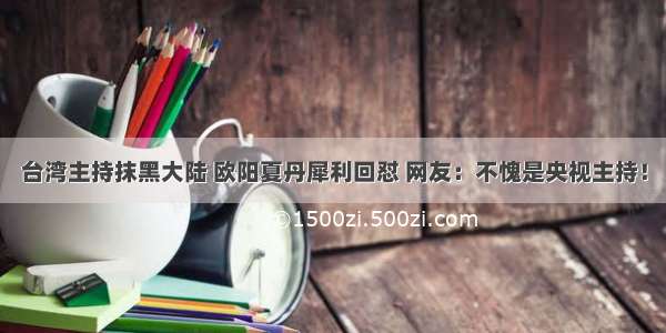 台湾主持抹黑大陆 欧阳夏丹犀利回怼 网友：不愧是央视主持！