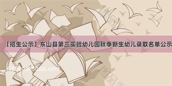 【招生公示】东山县第三实验幼儿园秋季新生幼儿录取名单公示