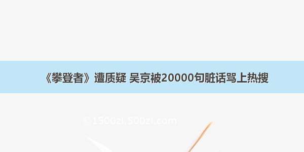 《攀登者》遭质疑 吴京被20000句脏话骂上热搜