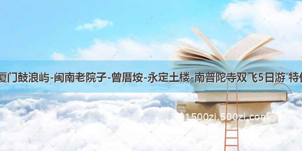 【9月份】厦门鼓浪屿-闽南老院子-曾厝垵-永定土楼-南普陀寺双飞5日游 特价2000元/人