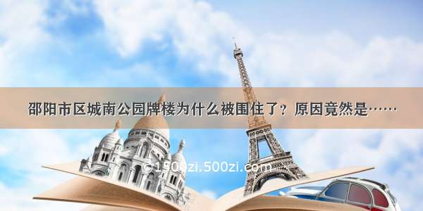 邵阳市区城南公园牌楼为什么被围住了？原因竟然是……