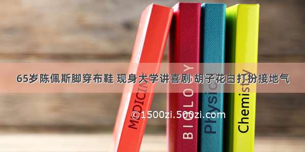 65岁陈佩斯脚穿布鞋 现身大学讲喜剧 胡子花白打扮接地气