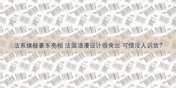 法系旗舰豪车亮相 法国浪漫设计很突出 可惜没人识货？