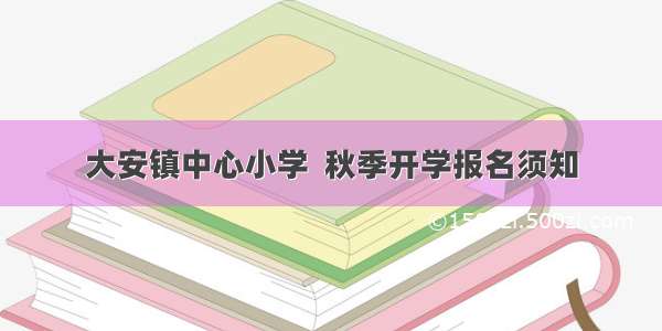 大安镇中心小学  秋季开学报名须知