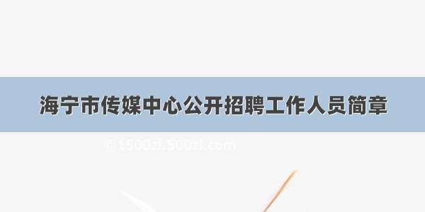 海宁市传媒中心公开招聘工作人员简章