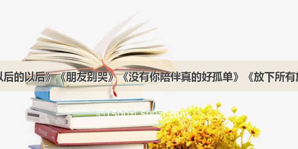 伤感情歌《以后的以后》《朋友别哭》《没有你陪伴真的好孤单》《放下所有放不下你》《