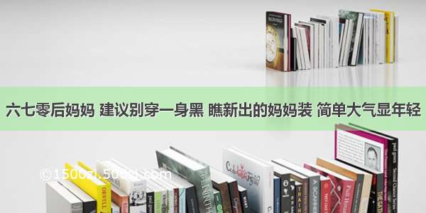 六七零后妈妈 建议别穿一身黑 瞧新出的妈妈装 简单大气显年轻